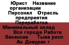 Юрист › Название организации ­ V.I.P.-Персонал › Отрасль предприятия ­ Переработка › Минимальный оклад ­ 30 000 - Все города Работа » Вакансии   . Тыва респ.,Ак-Довурак г.